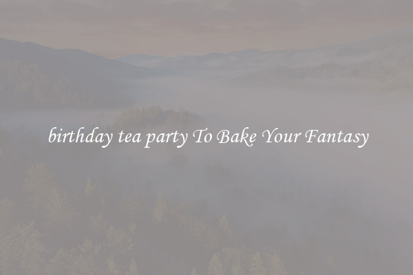 birthday tea party To Bake Your Fantasy