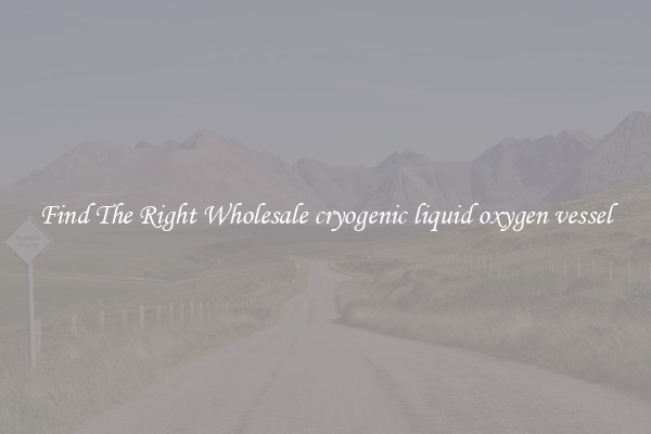 Find The Right Wholesale cryogenic liquid oxygen vessel