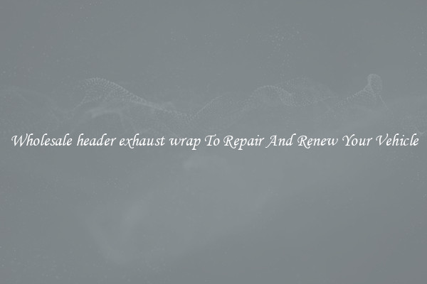 Wholesale header exhaust wrap To Repair And Renew Your Vehicle