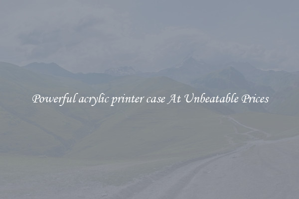 Powerful acrylic printer case At Unbeatable Prices
