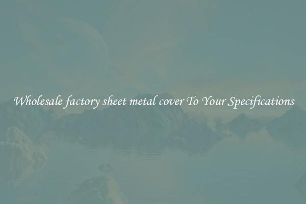 Wholesale factory sheet metal cover To Your Specifications