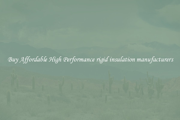 Buy Affordable High Performance rigid insulation manufacturers