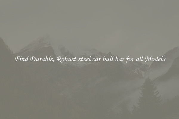 Find Durable, Robust steel car bull bar for all Models