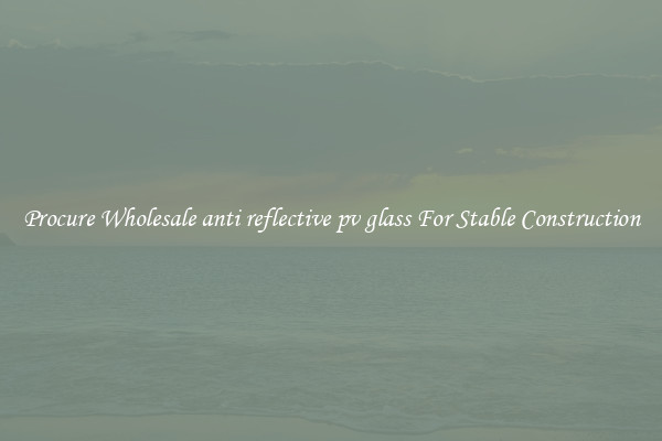 Procure Wholesale anti reflective pv glass For Stable Construction