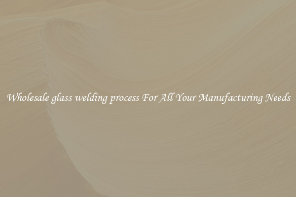 Wholesale glass welding process For All Your Manufacturing Needs