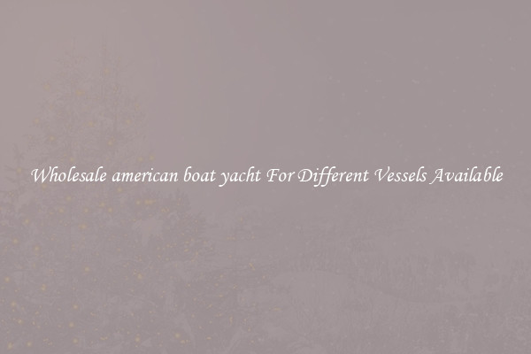 Wholesale american boat yacht For Different Vessels Available