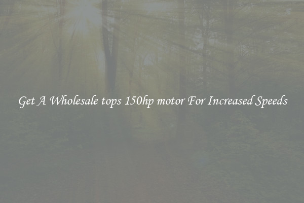 Get A Wholesale tops 150hp motor For Increased Speeds