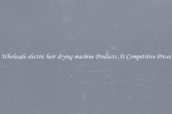 Wholesale electric hair drying machine Products At Competitive Prices