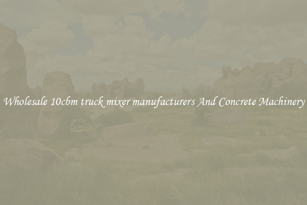 Wholesale 10cbm truck mixer manufacturers And Concrete Machinery