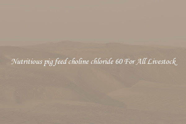 Nutritious pig feed choline chloride 60 For All Livestock
