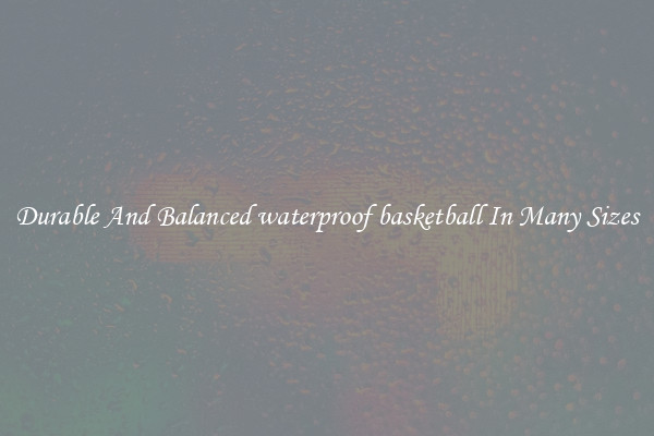 Durable And Balanced waterproof basketball In Many Sizes
