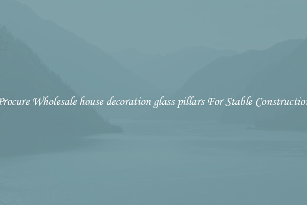 Procure Wholesale house decoration glass pillars For Stable Construction