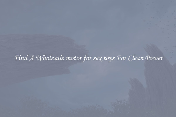 Find A Wholesale motor for sex toys For Clean Power