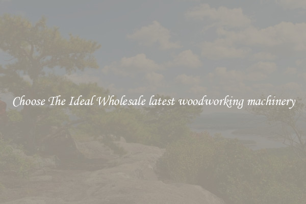 Choose The Ideal Wholesale latest woodworking machinery