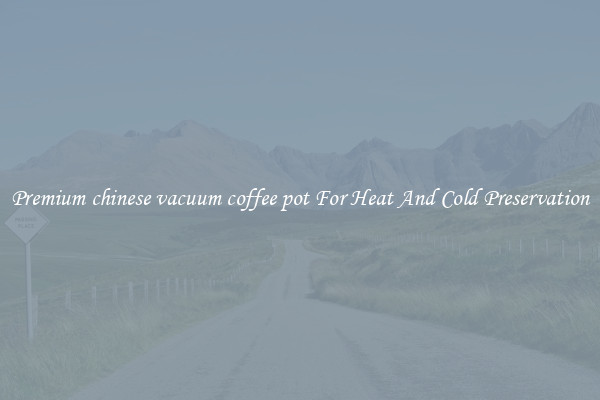 Premium chinese vacuum coffee pot For Heat And Cold Preservation
