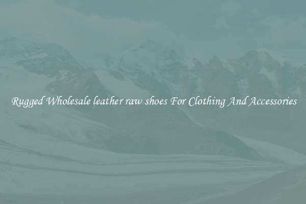 Rugged Wholesale leather raw shoes For Clothing And Accessories