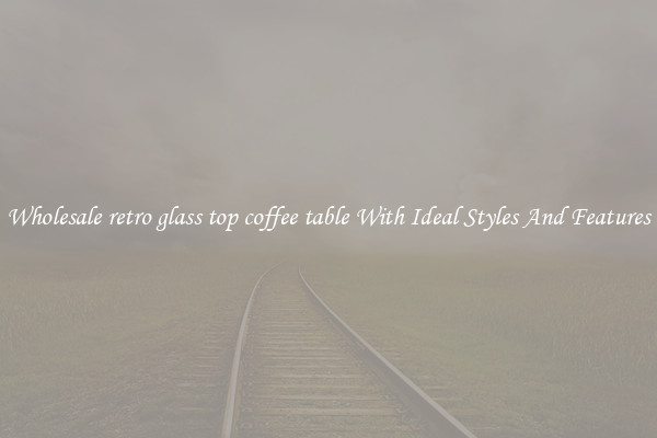 Wholesale retro glass top coffee table With Ideal Styles And Features