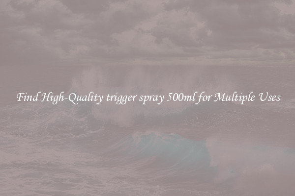 Find High-Quality trigger spray 500ml for Multiple Uses