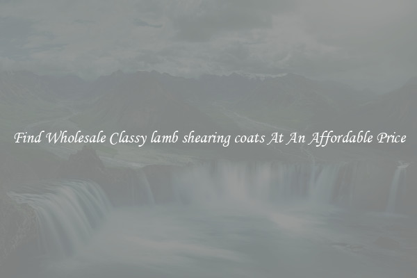 Find Wholesale Classy lamb shearing coats At An Affordable Price