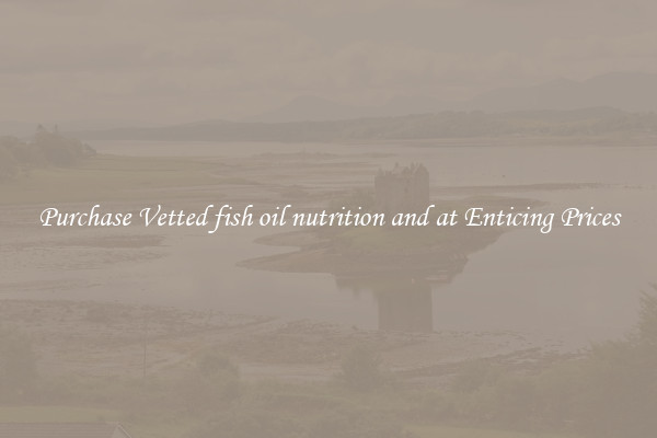 Purchase Vetted fish oil nutrition and at Enticing Prices