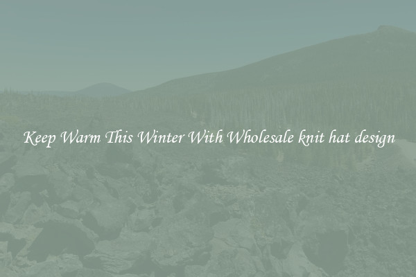 Keep Warm This Winter With Wholesale knit hat design