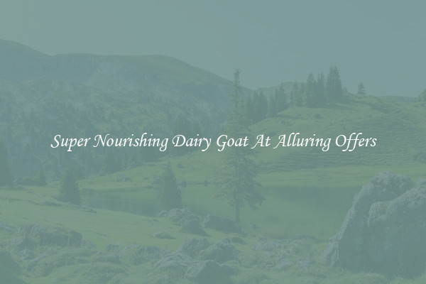 Super Nourishing Dairy Goat At Alluring Offers