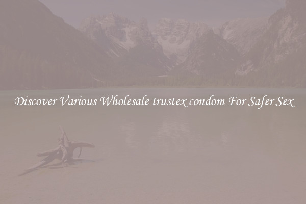 Discover Various Wholesale trustex condom For Safer Sex