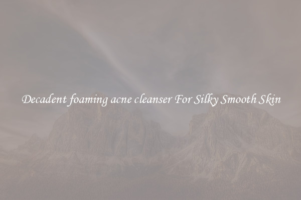 Decadent foaming acne cleanser For Silky Smooth Skin