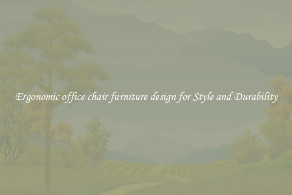 Ergonomic office chair furniture design for Style and Durability