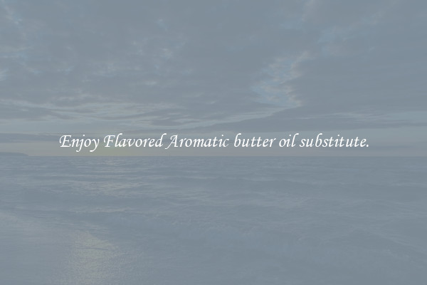 Enjoy Flavored Aromatic butter oil substitute.