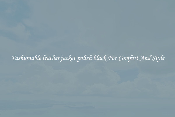 Fashionable leather jacket polish black For Comfort And Style