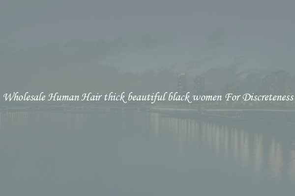 Wholesale Human Hair thick beautiful black women For Discreteness