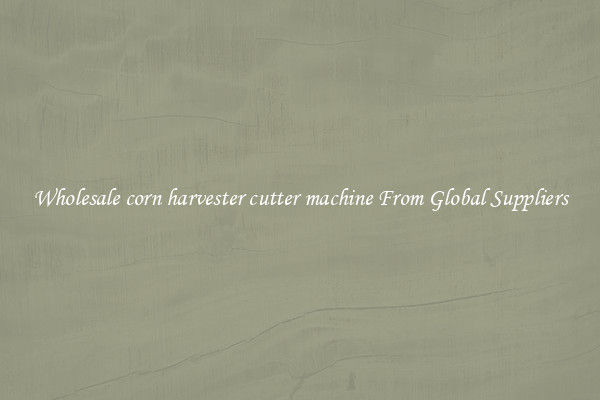 Wholesale corn harvester cutter machine From Global Suppliers